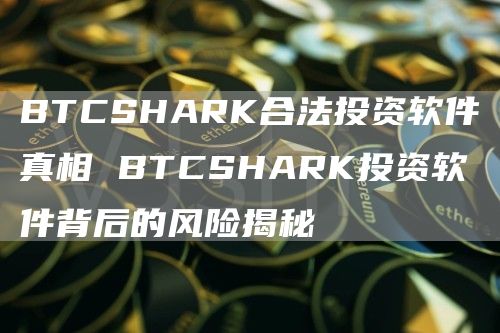 BTCSHARK合法投资软件真相 BTCSHARK投资软件背后的风险揭秘